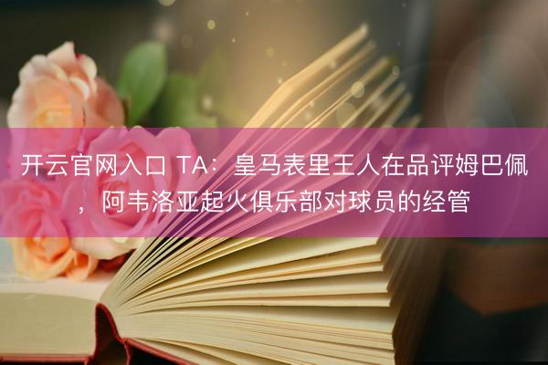 开云官网入口 TA：皇马表里王人在品评姆巴佩，阿韦洛亚起火俱乐部对球员的经管