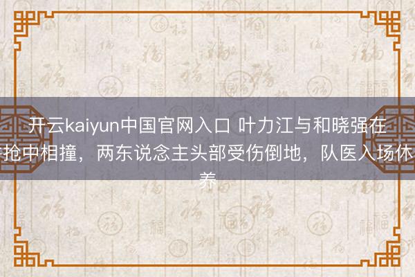 开云kaiyun中国官网入口 叶力江与和晓强在拼抢中相撞，两东说念主头部受伤倒地，队医入场休养