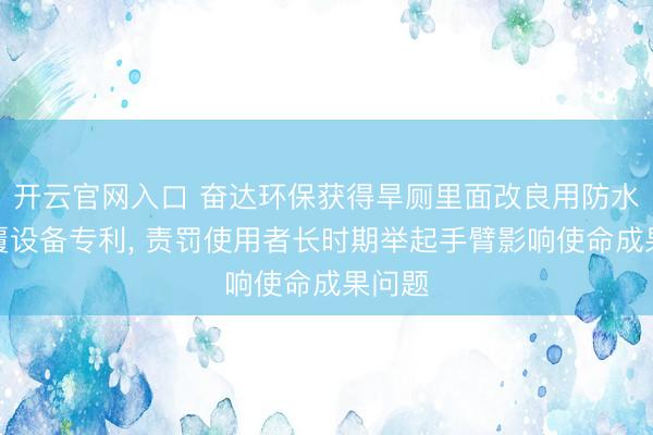 开云官网入口 奋达环保获得旱厕里面改良用防水材涂覆设备专利， 责罚使用者长时期举起手臂影响使命成果问题