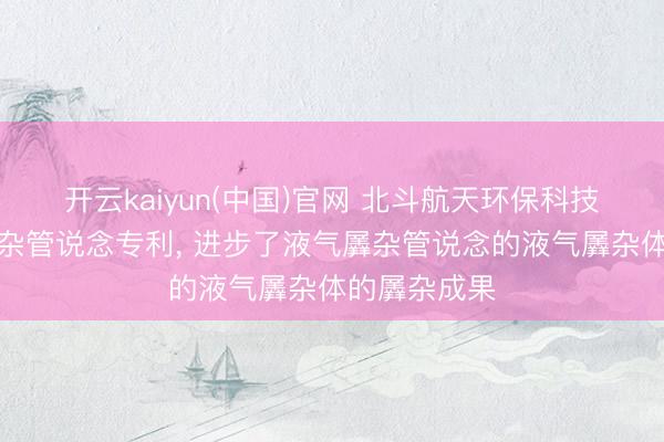 开云kaiyun(中国)官网 北斗航天环保科技赢得液气羼杂管说念专利， 进步了液气羼杂管说念的液气羼杂体的羼杂成果
