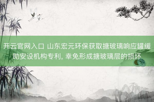 开云官网入口 山东宏元环保获取搪玻璃响应罐缓助安设机构专利， 幸免形成搪玻璃层的损坏