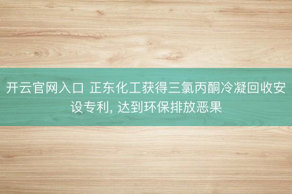 开云官网入口 正东化工获得三氯丙酮冷凝回收安设专利， 达到环保排放恶果