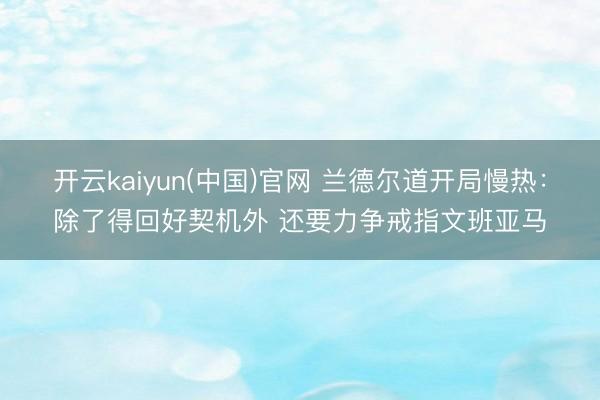 开云kaiyun(中国)官网 兰德尔道开局慢热：除了得回好契机外 还要力争戒指文班亚马