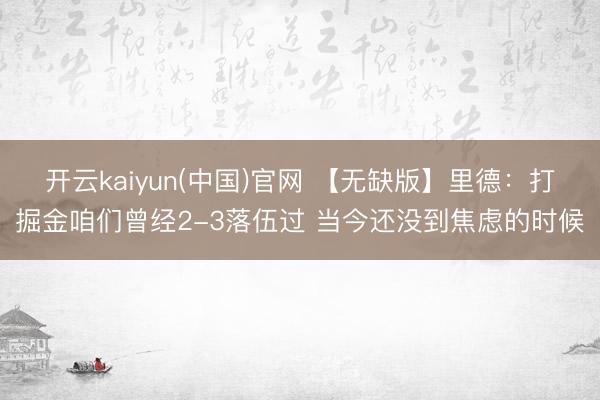 开云kaiyun(中国)官网 【无缺版】里德：打掘金咱们曾经2-3落伍过 当今还没到焦虑的时候