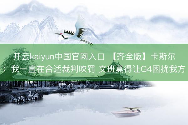 开云kaiyun中国官网入口 【齐全版】卡斯尔：我一直在合适裁判吹罚 文班莫得让G4困扰我方