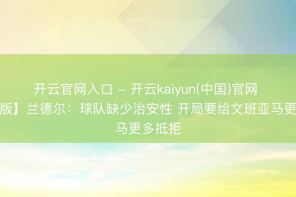 开云官网入口 - 开云kaiyun(中国)官网 【完竣版】兰德尔：球队缺少治安性 开局要给文班亚马更多抵拒