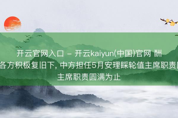 开云官网入口 - 开云kaiyun(中国)官网 酬酢部: 在各方积极复旧下， 中方担任5月安理睬轮值主席职责圆满为止