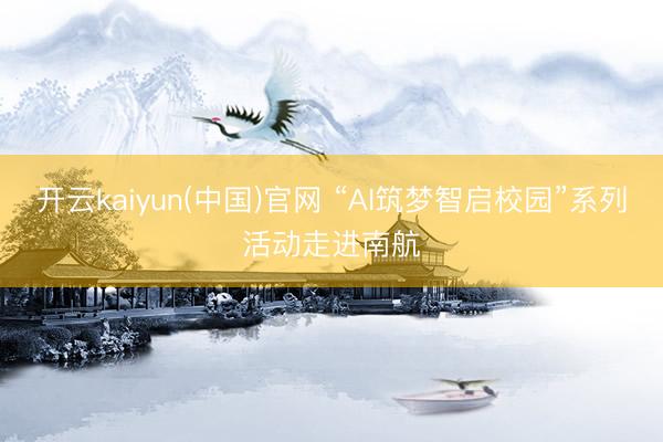 开云kaiyun(中国)官网 “AI筑梦智启校园”系列活动走进南航
