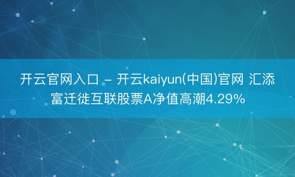 开云官网入口 - 开云kaiyun(中国)官网 汇添富迁徙互联股票A净值高潮4.29%