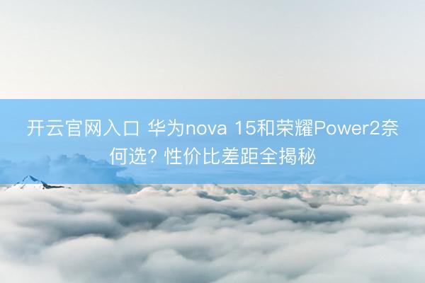 开云官网入口 华为nova 15和荣耀Power2奈何选? 性价比差距全揭秘