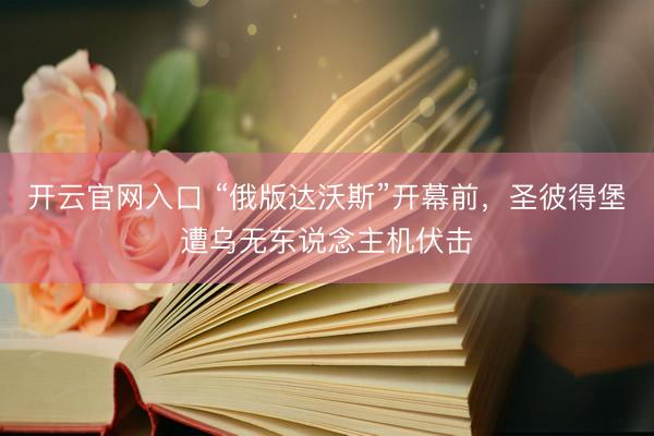 开云官网入口 “俄版达沃斯”开幕前，圣彼得堡遭乌无东说念主机伏击