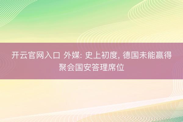 开云官网入口 外媒: 史上初度， 德国未能赢得聚会国安答理席位