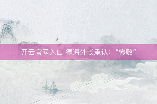 开云官网入口 德海外长承认:“惨败”