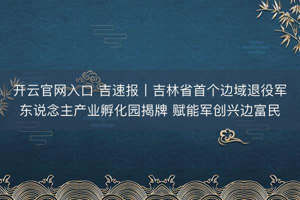 开云官网入口 吉速报丨吉林省首个边域退役军东说念主产业孵化园揭牌 赋能军创兴边富民