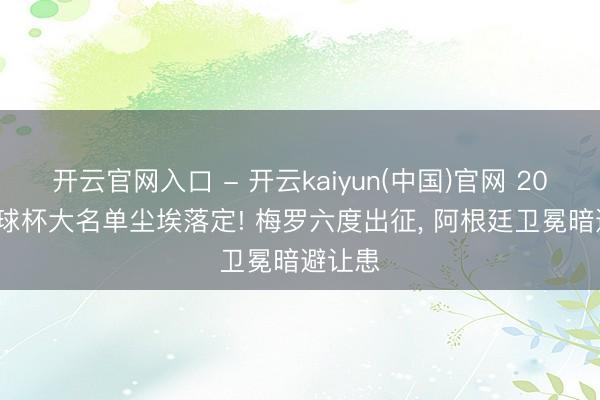 开云官网入口 - 开云kaiyun(中国)官网 2026 寰球杯大名单尘埃落定! 梅罗六度出征， 阿根廷卫冕暗避让患