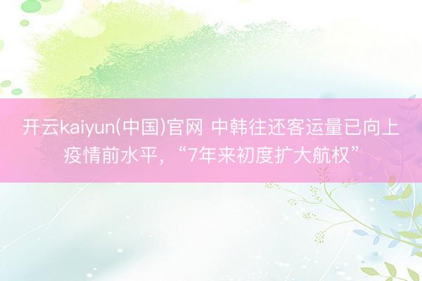 开云kaiyun(中国)官网 中韩往还客运量已向上疫情前水平,“7年来初度扩大航权”