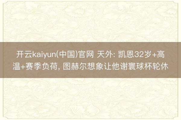 开云kaiyun(中国)官网 天外: 凯恩32岁+高温+赛季负荷， 图赫尔想象让他谢寰球杯轮休