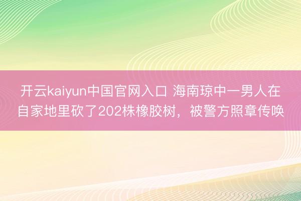 开云kaiyun中国官网入口 海南琼中一男人在自家地里砍了202株橡胶树，被警方照章传唤