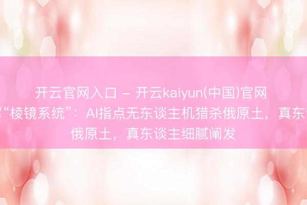 开云官网入口 - 开云kaiyun(中国)官网 好意思曝乌军“棱镜系统”：AI指点无东谈主机猎杀俄原土，真东谈主细腻阐发