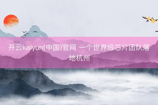 开云kaiyun(中国)官网 一个世界级芯片团队落地杭州