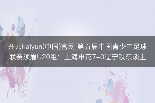 开云kaiyun(中国)官网 第五届中国青少年足球联赛须眉U20组:上海申花7-0辽宁铁东谈主
