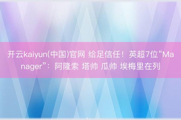 开云kaiyun(中国)官网 给足信任！英超7位“Manager”：阿隆索 塔帅 瓜帅 埃梅里在列