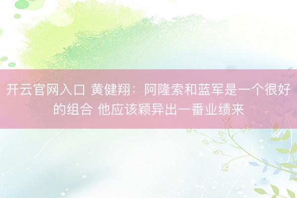 开云官网入口 黄健翔：阿隆索和蓝军是一个很好的组合 他应该颖异出一番业绩来