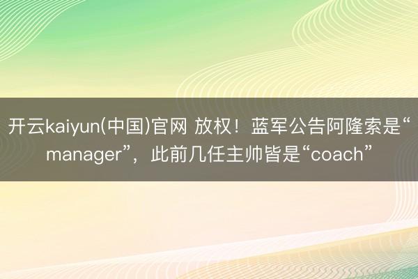 开云kaiyun(中国)官网 放权！蓝军公告阿隆索是“manager”，此前几任主帅皆是“coach”