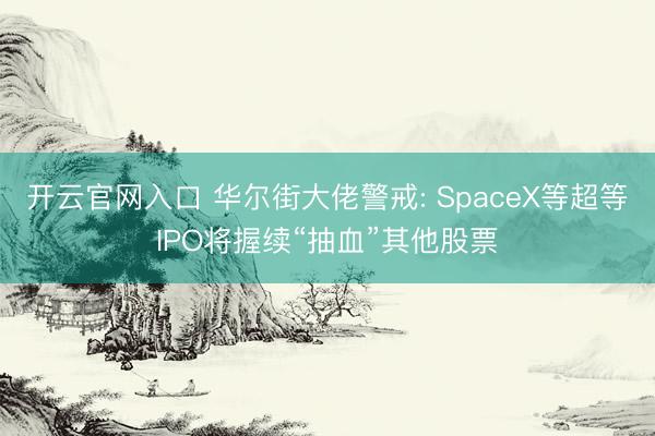 开云官网入口 华尔街大佬警戒: SpaceX等超等IPO将握续“抽血”其他股票