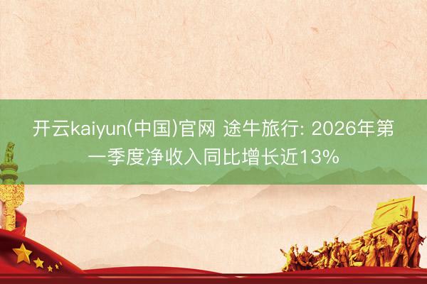 开云kaiyun(中国)官网 途牛旅行: 2026年第一季度净收入同比增长近13%