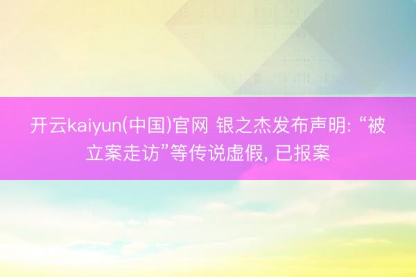 开云kaiyun(中国)官网 银之杰发布声明: “被立案走访”等传说虚假， 已报案