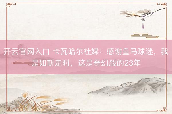 开云官网入口 卡瓦哈尔社媒：感谢皇马球迷，我是如斯走时，这是奇幻般的23年