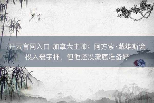 开云官网入口 加拿大主帅：阿方索·戴维斯会投入寰宇杯，但他还没澈底准备好