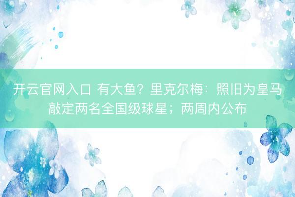 开云官网入口 有大鱼？里克尔梅：照旧为皇马敲定两名全国级球星；两周内公布