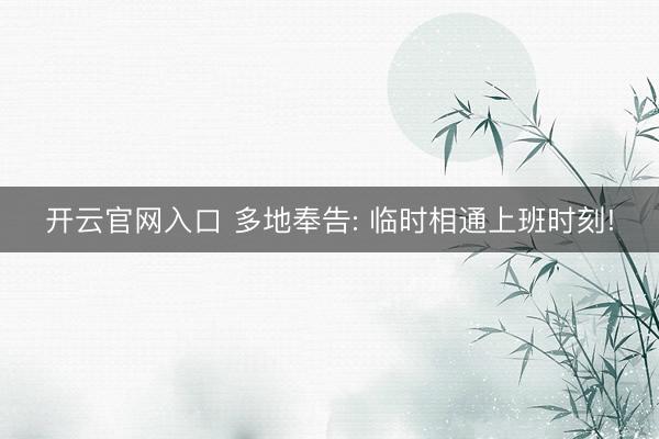 开云官网入口 多地奉告: 临时相通上班时刻!