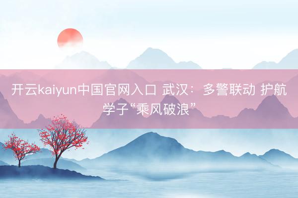 开云kaiyun中国官网入口 武汉:多警联动 护航学子“乘风破浪”