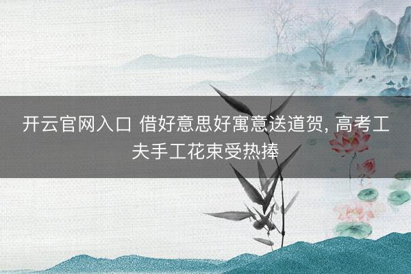 开云官网入口 借好意思好寓意送道贺， 高考工夫手工花束受热捧