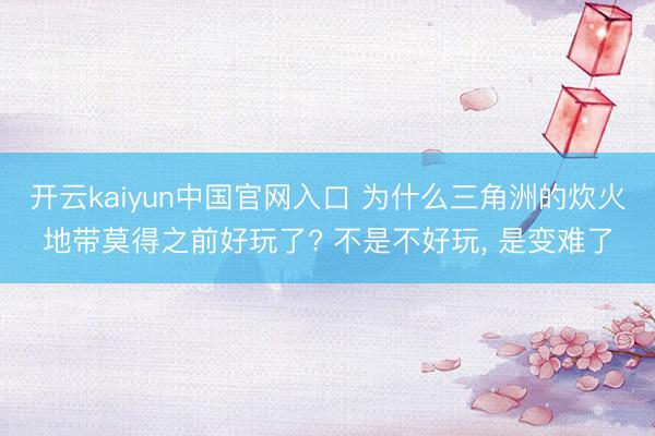 开云kaiyun中国官网入口 为什么三角洲的炊火地带莫得之前好玩了? 不是不好玩, 是变难了