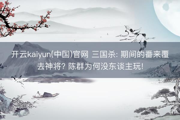 开云kaiyun(中国)官网 三国杀: 期间的番来覆去神将? 陈群为何没东谈主玩!