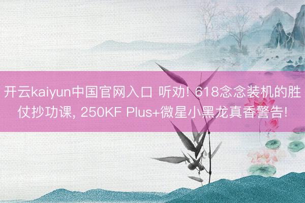 开云kaiyun中国官网入口 听劝! 618念念装机的胜仗抄功课， 250KF Plus+微星小黑龙真香警告!