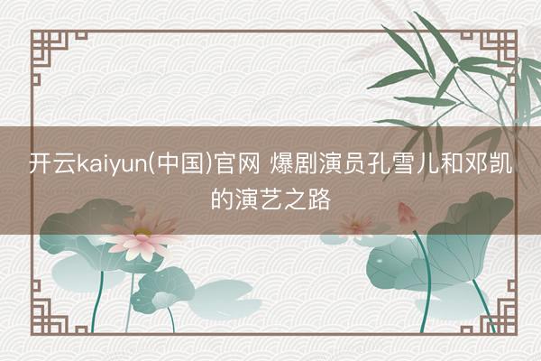 开云kaiyun(中国)官网 爆剧演员孔雪儿和邓凯的演艺之路