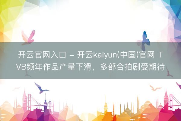 开云官网入口 - 开云kaiyun(中国)官网 TVB频年作品产量下滑，多部合拍剧受期待