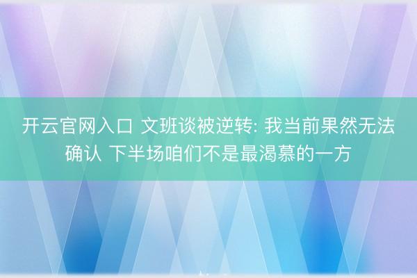 开云官网入口 文班谈被逆转: 我当前果然无法确认 下半场咱们不是最渴慕的一方