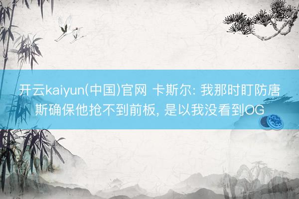 开云kaiyun(中国)官网 卡斯尔: 我那时盯防唐斯确保他抢不到前板， 是以我没看到OG