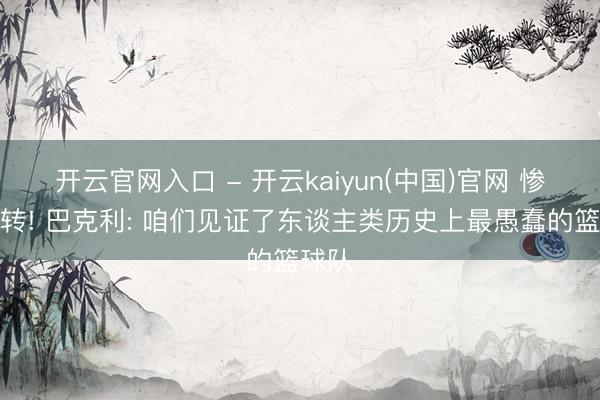 开云官网入口 - 开云kaiyun(中国)官网 惨遭逆转! 巴克利: 咱们见证了东谈主类历史上最愚蠢的篮球队