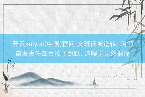 开云kaiyun(中国)官网 文班谈被逆转: 咱们奋发责任却丢掉了跳跃， 这嗅觉果然很痛