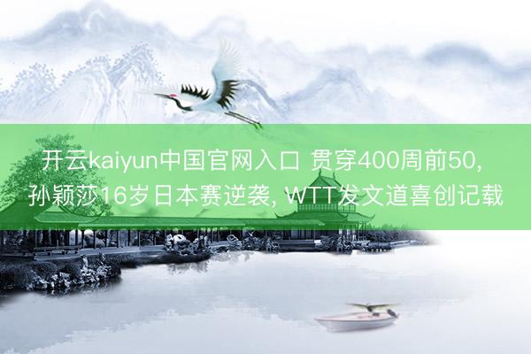 开云kaiyun中国官网入口 贯穿400周前50， 孙颖莎16岁日本赛逆袭， WTT发文道喜创记载