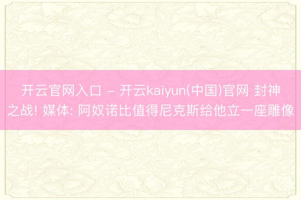 开云官网入口 - 开云kaiyun(中国)官网 封神之战! 媒体: 阿奴诺比值得尼克斯给他立一座雕像