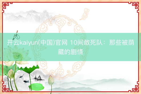 开云kaiyun(中国)官网 10间敢死队：那些被荫藏的剧情