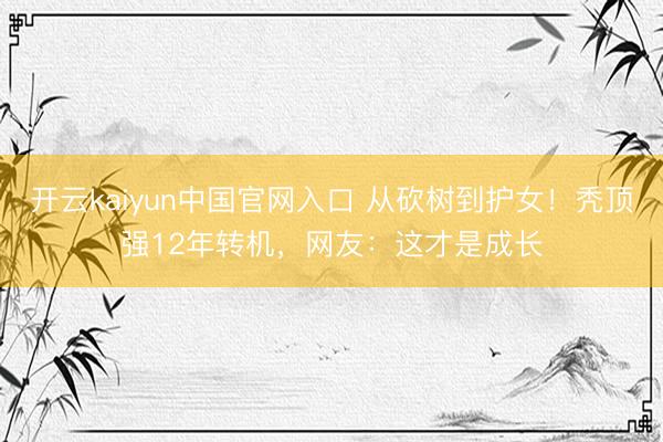 开云kaiyun中国官网入口 从砍树到护女!秃顶强12年转机,网友:这才是成长
